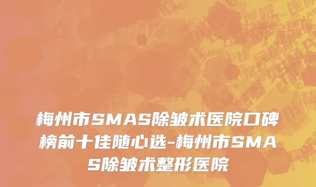 梅州市SMAS除皱术医院口碑榜前十佳随心选-梅州市SMAS除皱术整形医院