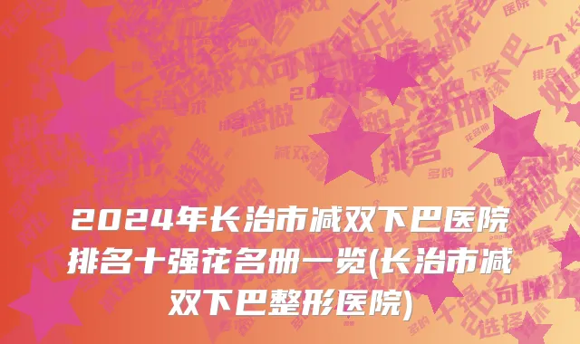 2024年长治市减双下巴医院排名十强花名册一览(长治市减双下巴整形医院)