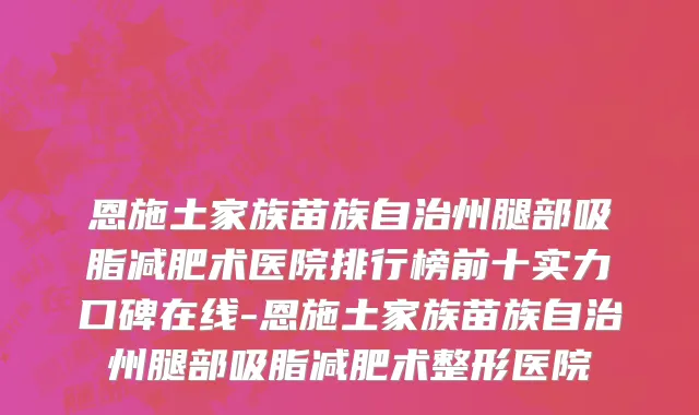 恩施土家族苗族自治州腿部吸脂减肥术医院排行榜前十实力口碑在线-恩施土家族苗族自治州腿部吸脂减肥术整形医院