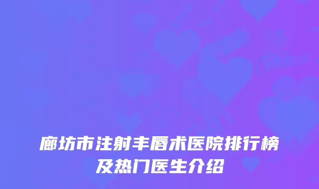 廊坊市注射丰唇术医院排行榜及热门医生介绍