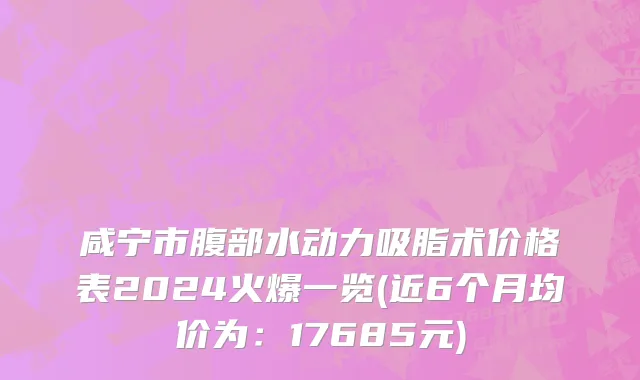 咸宁市腹部水动力吸脂术价格表2024火爆一览(近6个月均价为：17685元)