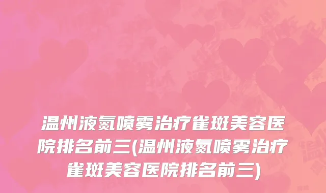 温州液氮喷雾治疗雀斑美容医院排名前三(温州液氮喷雾治疗雀斑美容医院排名前三)