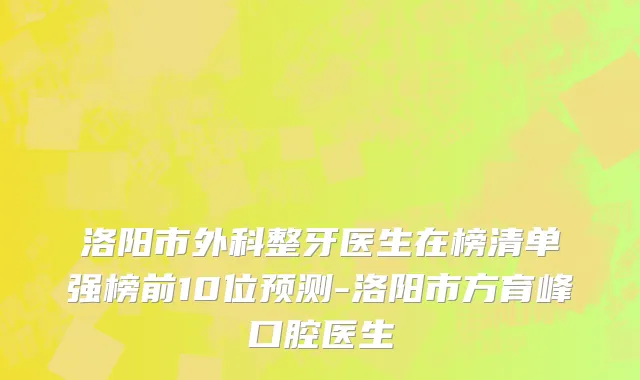 洛阳市外科整牙医生在榜清单强榜前10位预测-洛阳市方育峰口腔医生