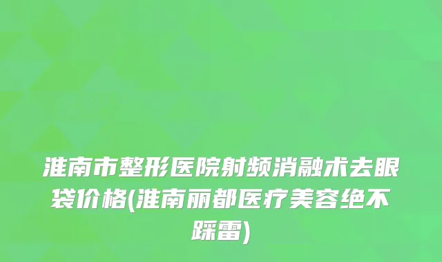 淮南市整形医院射频消融术去眼袋价格(淮南丽都医疗美容绝不踩雷)