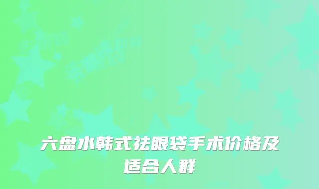 六盘水韩式祛眼袋手术价格及适合人群