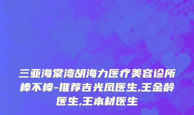 三亚海棠湾胡海力医疗美容诊所棒不棒-推荐吉光凤医生,王金龄医生,王本材医生