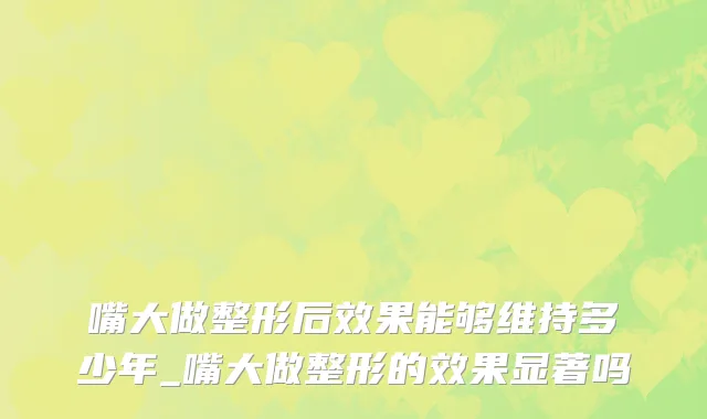 嘴大做整形后效果能够维持多少年_嘴大做整形的效果显著吗