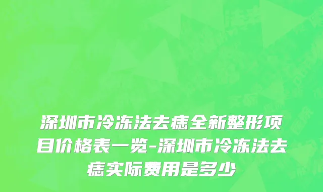深圳市冷冻法去痣全新整形项目价格表一览-深圳市冷冻法去痣实际费用是多少