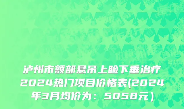 泸州市额部悬吊上睑下垂治疗2024热门项目价格表(2024年3月均价为：5058元）