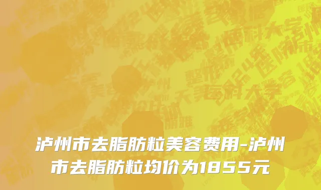 泸州市去脂肪粒美容费用-泸州市去脂肪粒均价为1855元