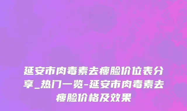 延安市肉毒素去瘦脸价位表分享_热门一览-延安市肉毒素去瘦脸价格及效果