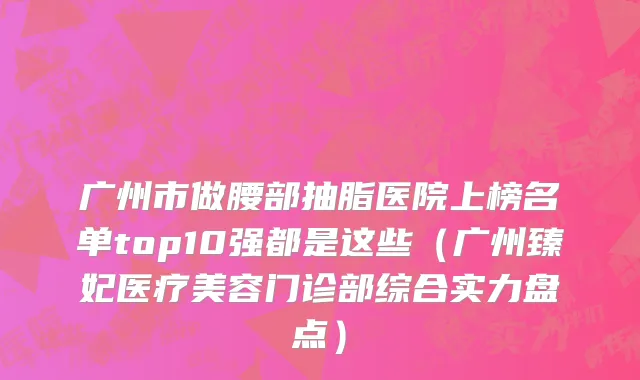 广州市做腰部抽脂医院上榜名单top10强都是这些（广州臻妃医疗美容门诊部综合实力盘点）