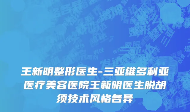 王新明整形医生-三亚维多利亚医疗美容医院王新明医生脱胡须技术风格各异