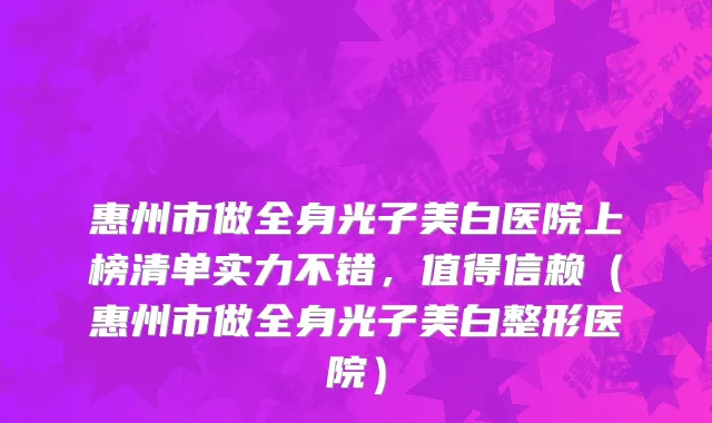 惠州市做全身光子美白医院上榜清单实力不错，值得信赖（惠州市做全身光子美白整形医院）