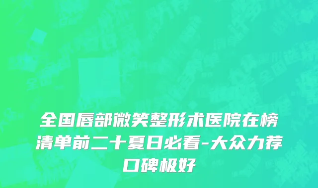 全国唇部微笑整形术医院在榜清单前二十夏日必看-大众力荐口碑极好