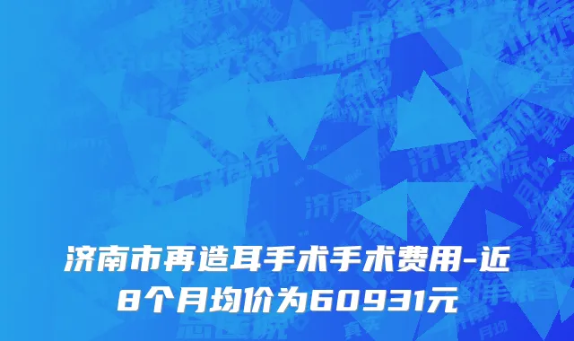 济南市再造耳手术手术费用-近8个月均价为60931元