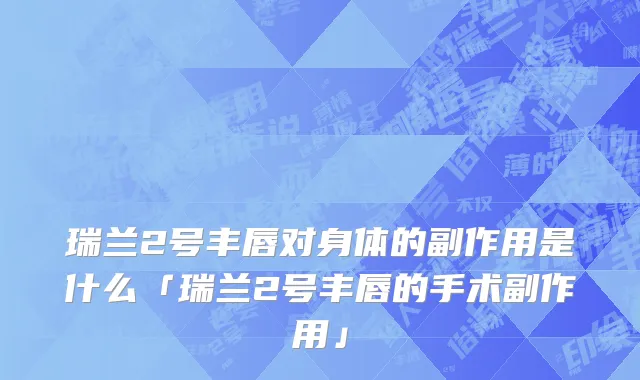 瑞兰2号丰唇对身体的副作用是什么「瑞兰2号丰唇的手术副作用」
