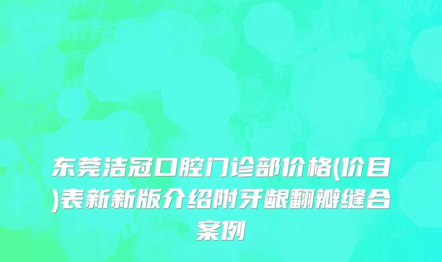 东莞洁冠口腔门诊部价格(价目)表新新版介绍附牙龈翻瓣缝合案例