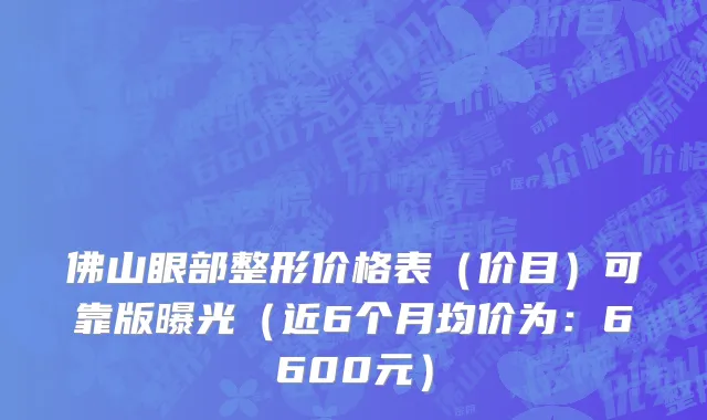 佛山眼部整形价格表(价目)可靠版曝光(近6个月均价为:6600元)