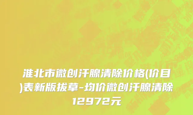 淮北市微创汗腺清除价格(价目)表新版拔草-均价微创汗腺清除12972元