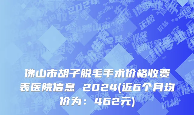 佛山市胡子脱毛手术价格收费表医院信息 2024(近6个月均价为：462元)