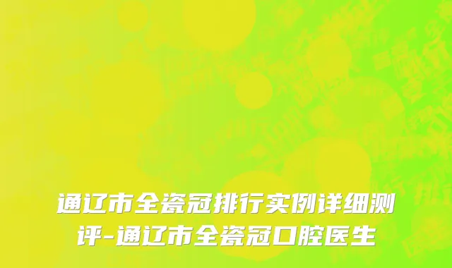 通辽市全瓷冠排行实例详细测评-通辽市全瓷冠口腔医生