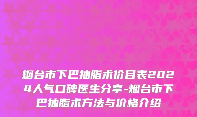 烟台市下巴抽脂术价目表2024人气口碑医生分享-烟台市下巴抽脂术方法与价格介绍