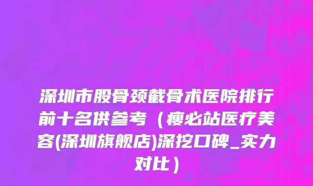 深圳市股骨颈截骨术医院排行前十名供参考（瘦必站医疗美容(深圳旗舰店)深挖口碑_实力对比）
