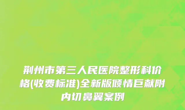 荆州市第三人民医院整形科价格(收费标准)全新版倾情巨献附内切鼻翼案例
