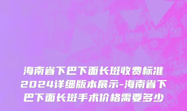 海南省下巴下面长斑收费标准2024详细版本展示-海南省下巴下面长斑手术价格需要多少