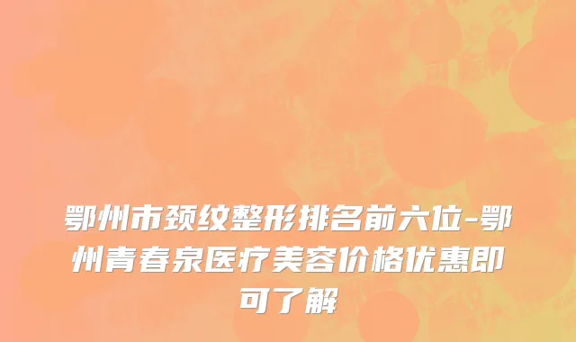 鄂州市颈纹整形排名前六位-鄂州青春泉医疗美容价格优惠即可了解