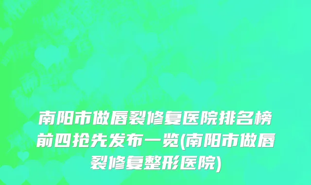 南阳市做唇裂修复医院排名榜前四抢先发布一览(南阳市做唇裂修复整形医院)