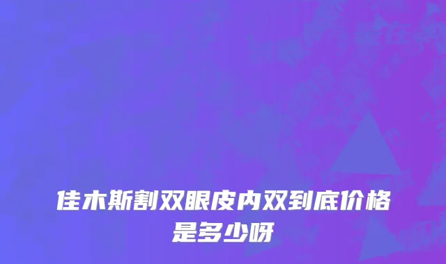 佳木斯割双眼皮内双到底价格是多少呀