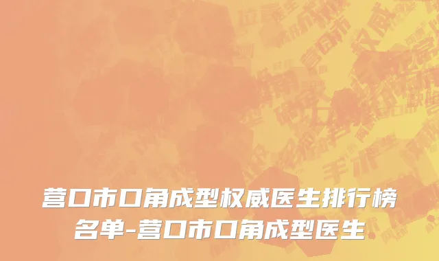 营口市口角成型权威医生排行榜名单-营口市口角成型医生