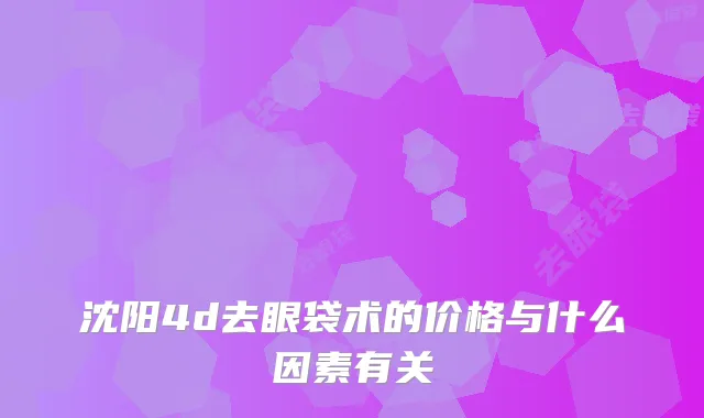 沈阳4d去眼袋术的价格与什么因素有关