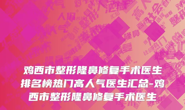 鸡西市整形隆鼻修复手术医生排名榜热门高人气医生汇总-鸡西市整形隆鼻修复手术医生