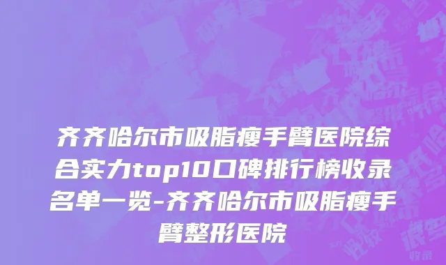 齐齐哈尔市吸脂瘦手臂医院综合实力top10口碑排行榜收录名单一览-齐齐哈尔市吸脂瘦手臂整形医院