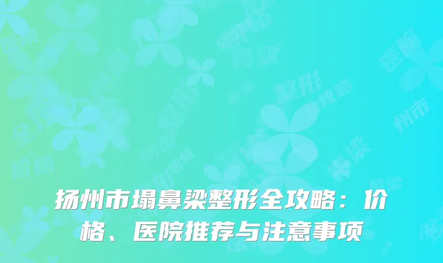 扬州市塌鼻梁整形全攻略：价格、医院推荐与注意事项