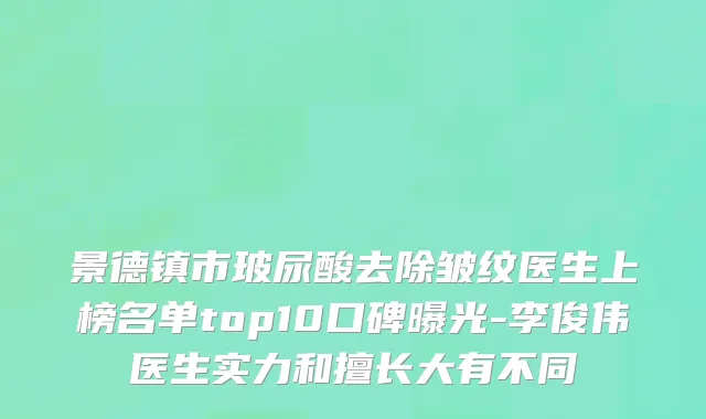 景德镇市玻尿酸去除皱纹医生上榜名单top10口碑曝光-李俊伟医生实力和擅长大有不同