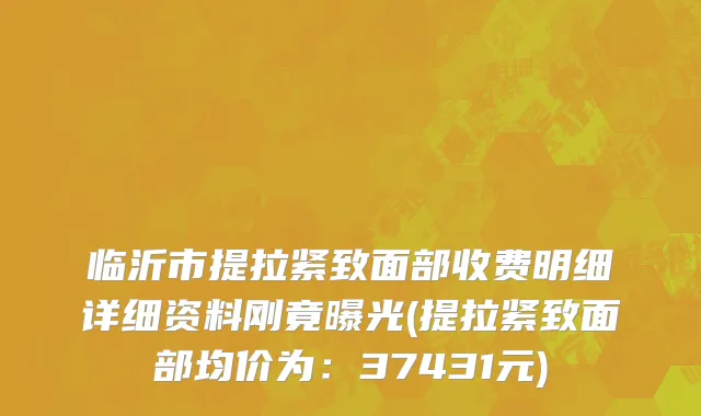 临沂市提拉紧致面部收费明细详细资料刚竟曝光(提拉紧致面部均价为：37431元)