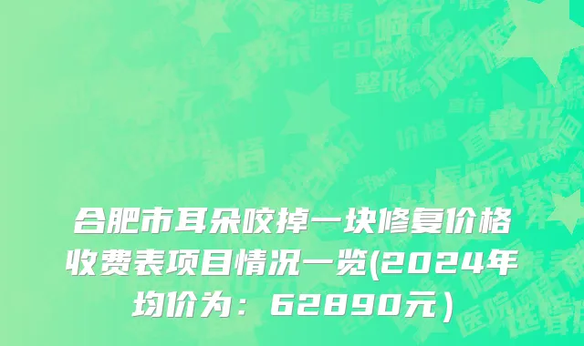 合肥市耳朵咬掉一块修复价格收费表项目情况一览(2024年均价为：62890元）