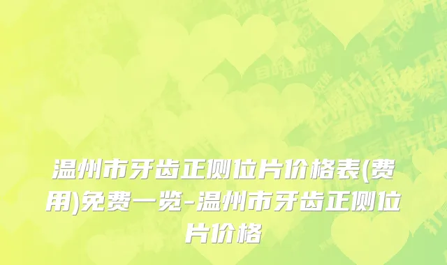 温州市牙齿正侧位片价格表(费用)免费一览-温州市牙齿正侧位片价格