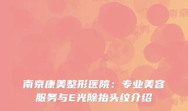 南京康美整形医院：专业美容服务与E光除抬头纹介绍
