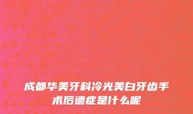 成都华美牙科冷光美白牙齿手术后遗症是什么呢