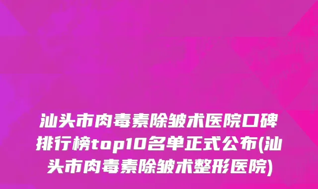 汕头市肉毒素除皱术医院口碑排行榜top10名单正式公布(汕头市肉毒素除皱术整形医院)