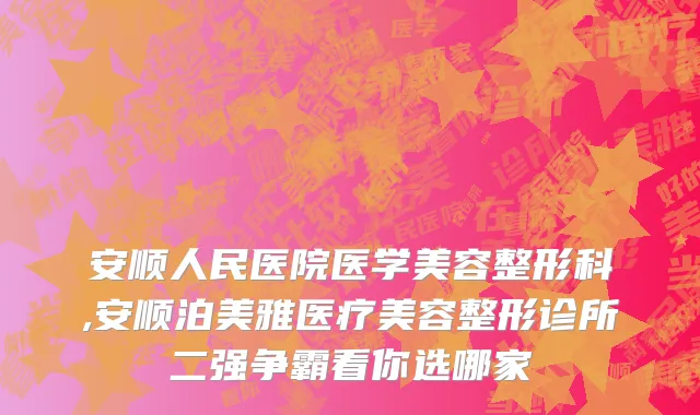 安顺人民医院医学美容整形科,安顺泊美雅医疗美容整形诊所二强争霸看你选哪家