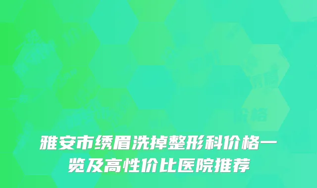雅安市绣眉洗掉整形科价格一览及高性价比医院推荐
