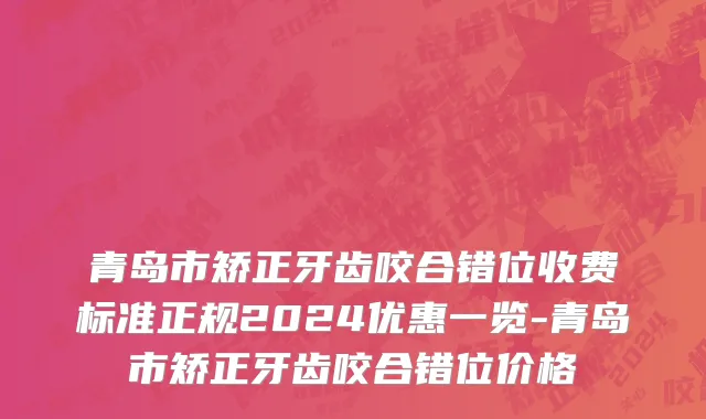 青岛市矫正牙齿咬合错位收费标准正规2024优惠一览-青岛市矫正牙齿咬合错位价格