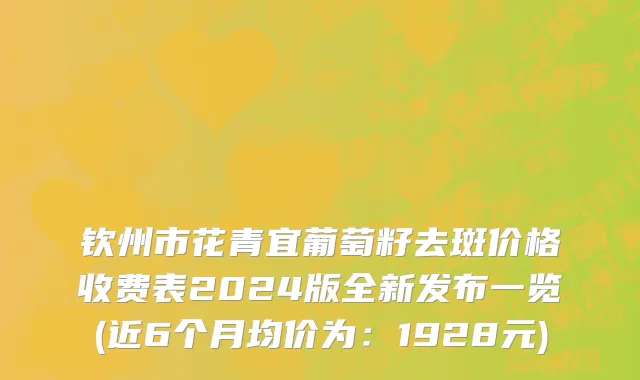 钦州市花青宜葡萄籽去斑价格收费表2024版全新发布一览(近6个月均价为：1928元)