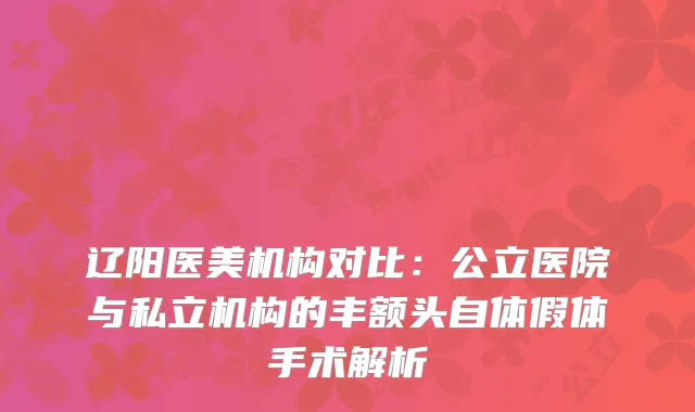 辽阳医美机构对比：公立医院与私立机构的丰额头自体假体手术解析